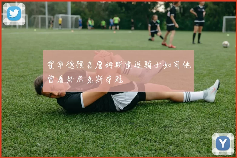 霍华德预言詹姆斯重返骑士如同他曾看好尼克斯夺冠